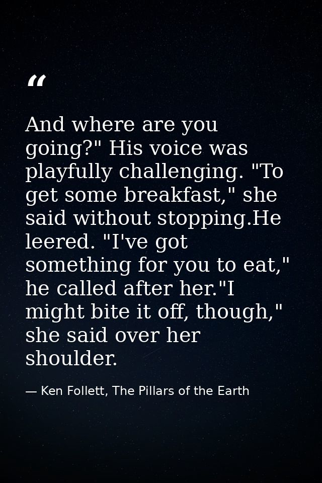 And where are you going?" His voice was playfully challenging. "To get some breakfast," she said without stopping.He lee — Ken Follett, The Pillars of the Earth