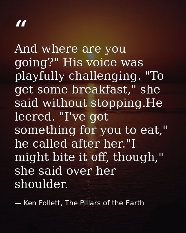 And where are you going?" His voice was playfully challenging. "To get some breakfast," she said without stopping.He lee — Ken Follett, The Pillars of the Earth