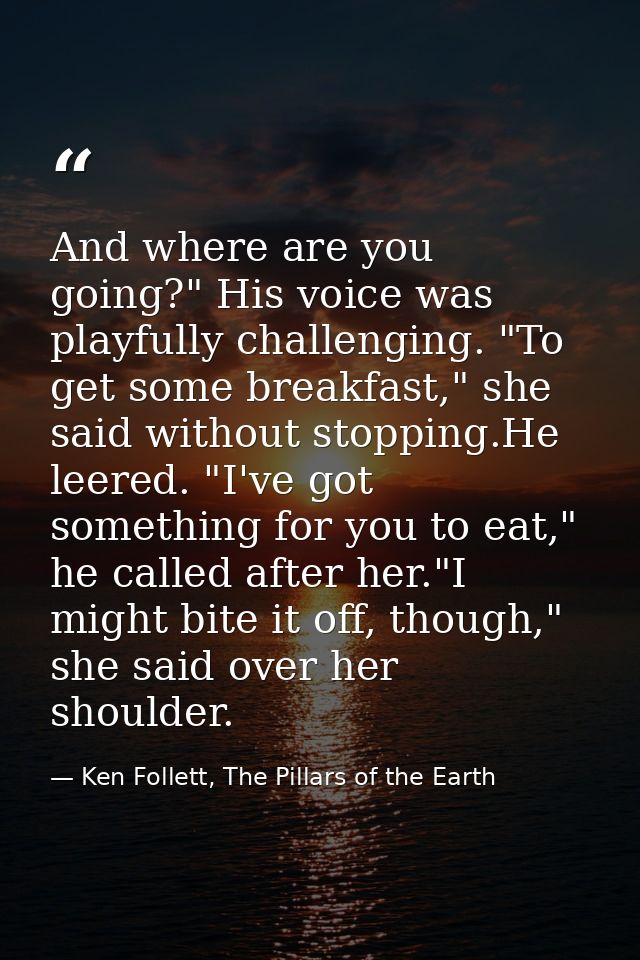And where are you going?" His voice was playfully challenging. "To get some breakfast," she said without stopping.He lee — Ken Follett, The Pillars of the Earth