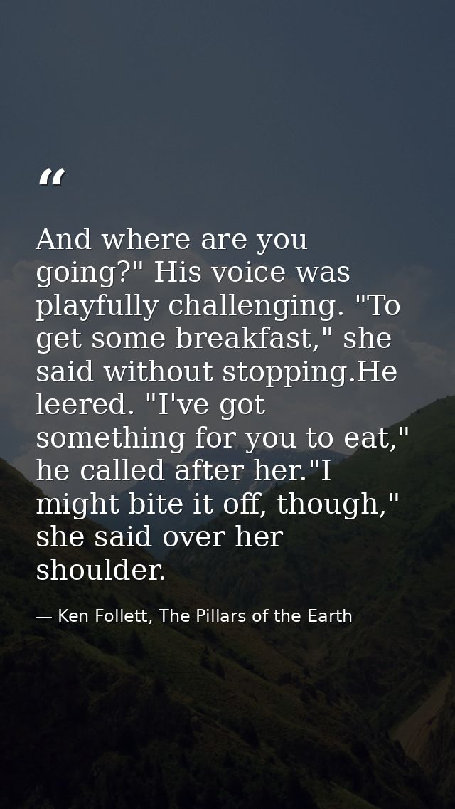 And where are you going?" His voice was playfully challenging. "To get some breakfast," she said without stopping.He lee — Ken Follett, The Pillars of the Earth