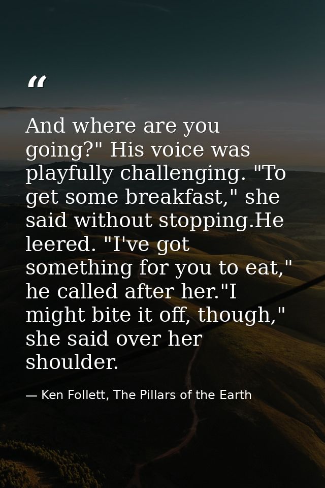 And where are you going?" His voice was playfully challenging. "To get some breakfast," she said without stopping.He lee — Ken Follett, The Pillars of the Earth