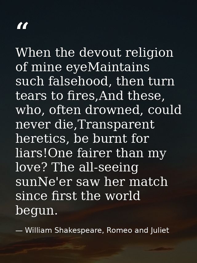 When the devout religion of mine eyeMaintains such falsehood, then turn tears to fires,And these, who, often drowned, co — William Shakespeare, Romeo and Juliet