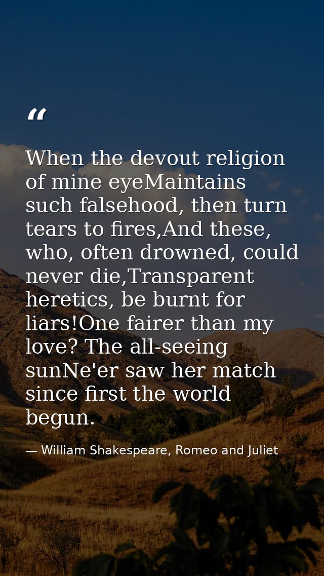 When the devout religion of mine eyeMaintains such falsehood, then turn tears to fires,And these, who, often drowned, co — William Shakespeare, Romeo and Juliet