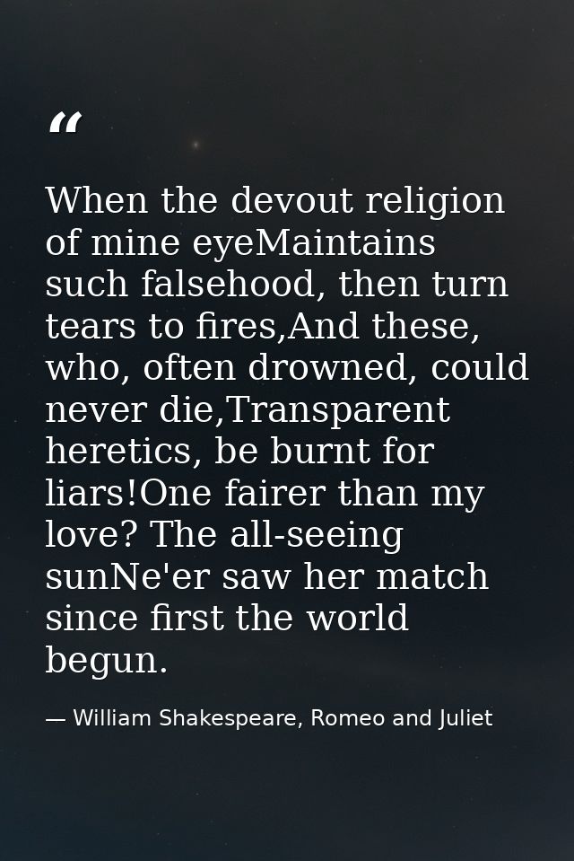 When the devout religion of mine eyeMaintains such falsehood, then turn tears to fires,And these, who, often drowned, co — William Shakespeare, Romeo and Juliet