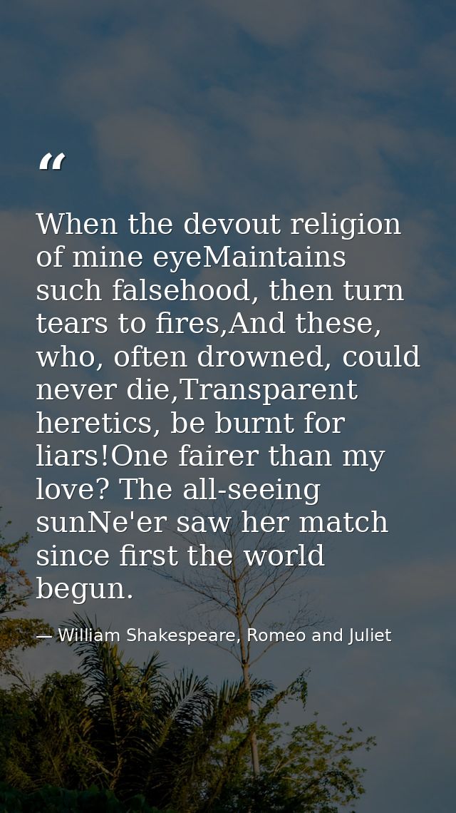 When the devout religion of mine eyeMaintains such falsehood, then turn tears to fires,And these, who, often drowned, co — William Shakespeare, Romeo and Juliet