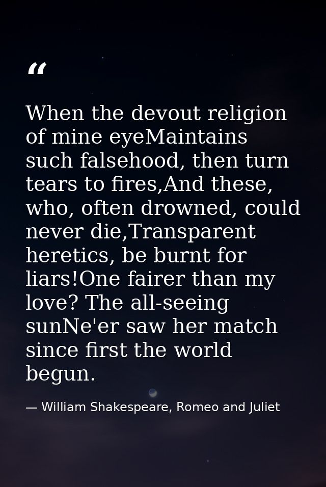 When the devout religion of mine eyeMaintains such falsehood, then turn tears to fires,And these, who, often drowned, co — William Shakespeare, Romeo and Juliet