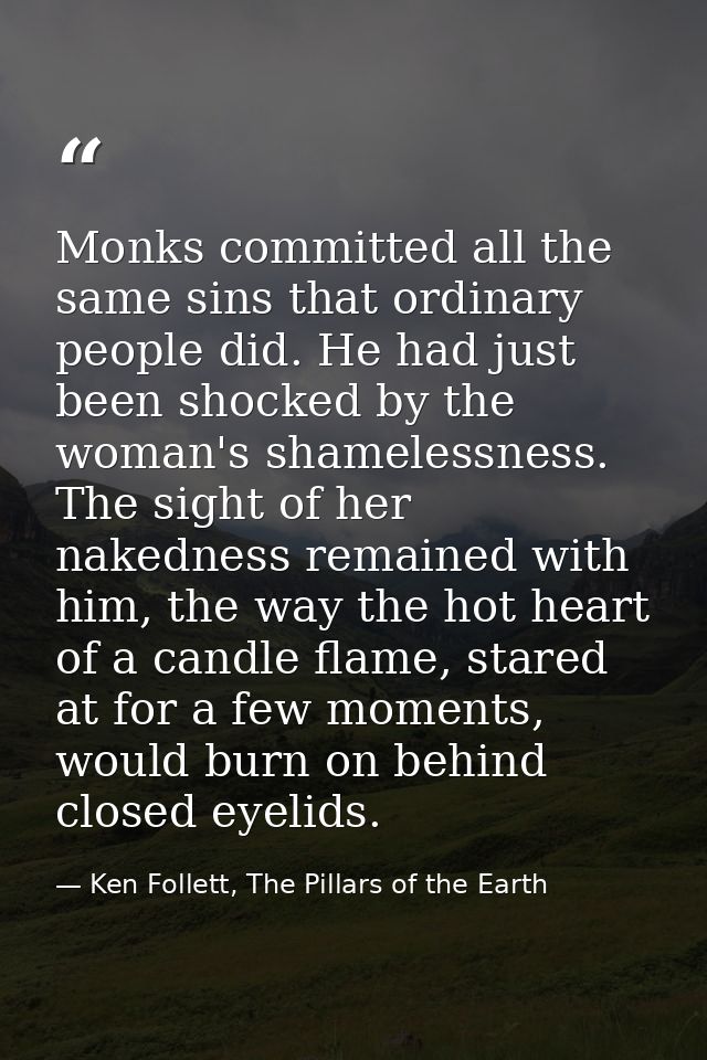 Monks committed all the same sins that ordinary people did. He had just been shocked by the woman's shamelessness. The s — Ken Follett, The Pillars of the Earth