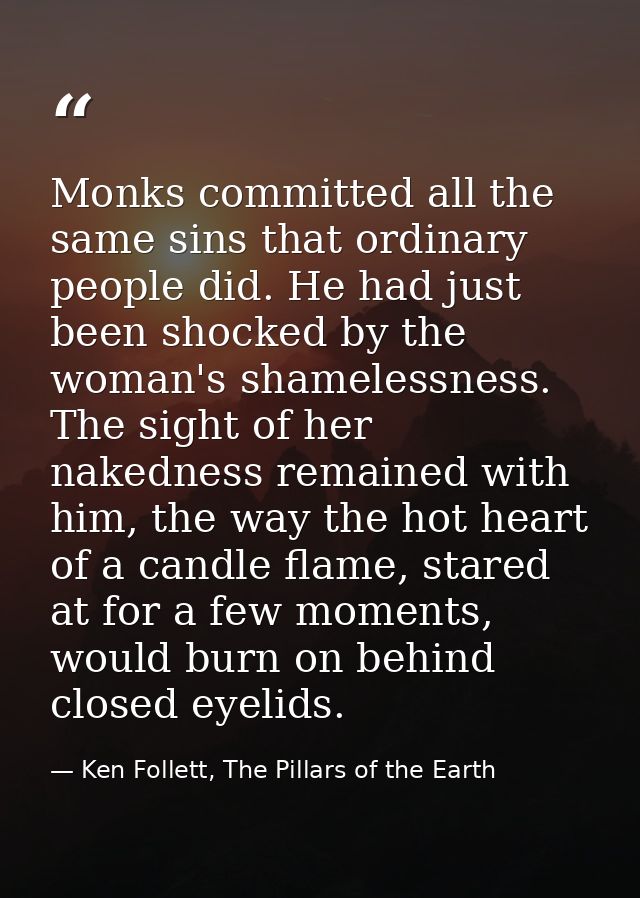 Monks committed all the same sins that ordinary people did. He had just been shocked by the woman's shamelessness. The s — Ken Follett, The Pillars of the Earth