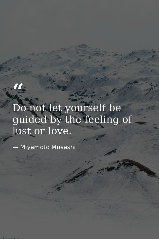 Do not let yourself be guided by the feeling of lust or love. — Miyamoto Musashi