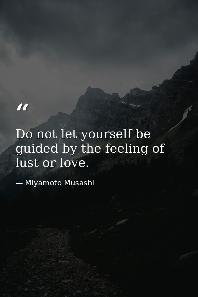 Do not let yourself be guided by the feeling of lust or love. — Miyamoto Musashi