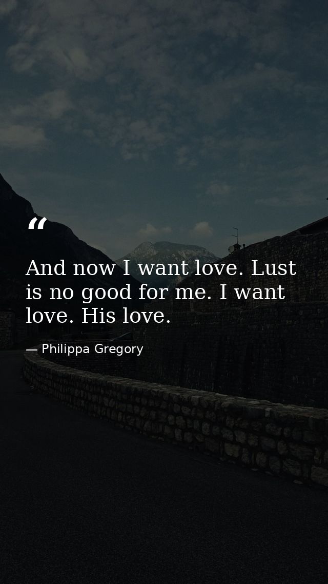 And now I want love. Lust is no good for me. I want love. His love. — Philippa Gregory