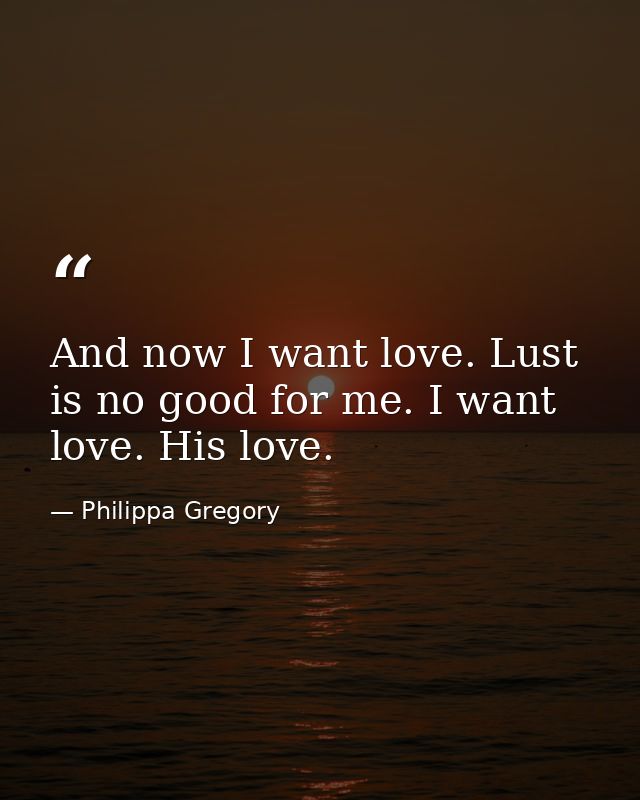 And now I want love. Lust is no good for me. I want love. His love. — Philippa Gregory