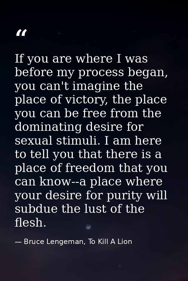 If you are where I was before my process began, you can't imagine the place of victory, the place you can be free from t — Bruce Lengeman, To Kill A Lion