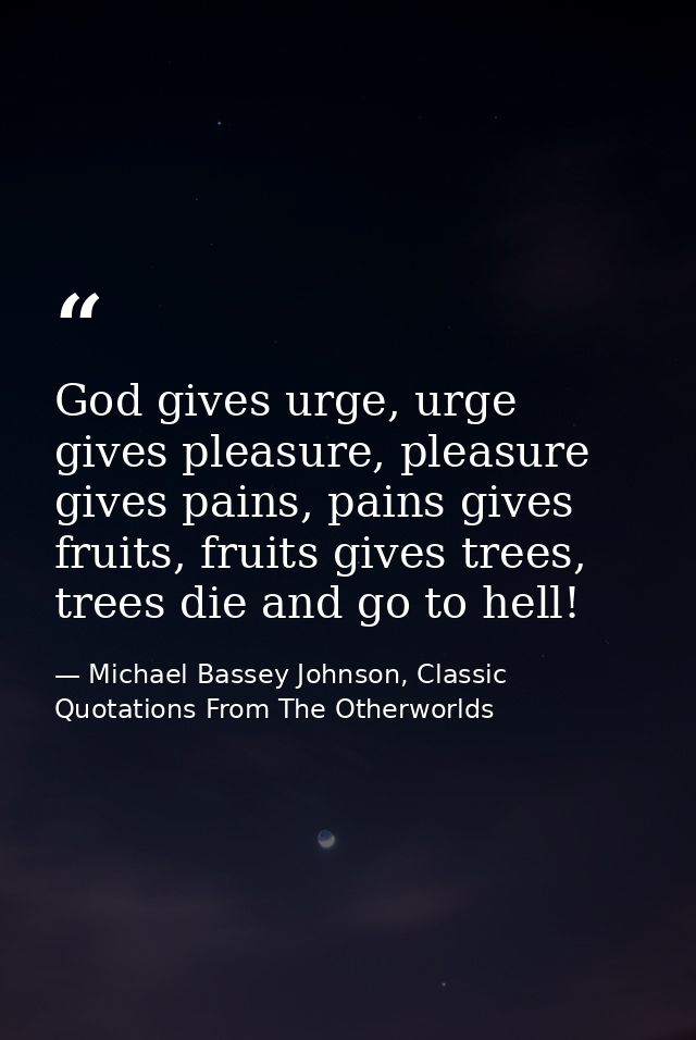 God gives urge, urge gives pleasure, pleasure gives pains, pains gives fruits, fruits gives trees, trees die and go to h — Michael Bassey Johnson, Classic Quotations From The Otherworlds