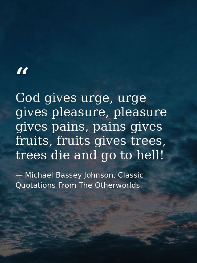 God gives urge, urge gives pleasure, pleasure gives pains, pains gives fruits, fruits gives trees, trees die and go to h — Michael Bassey Johnson, Classic Quotations From The Otherworlds