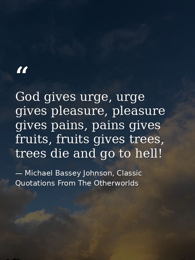 God gives urge, urge gives pleasure, pleasure gives pains, pains gives fruits, fruits gives trees, trees die and go to h — Michael Bassey Johnson, Classic Quotations From The Otherworlds