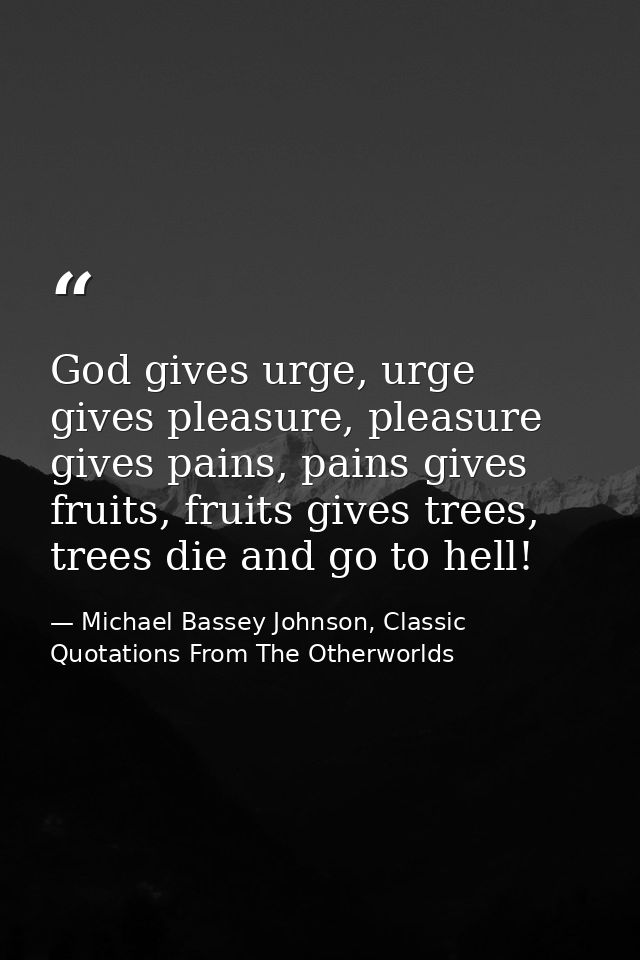 God gives urge, urge gives pleasure, pleasure gives pains, pains gives fruits, fruits gives trees, trees die and go to h — Michael Bassey Johnson, Classic Quotations From The Otherworlds