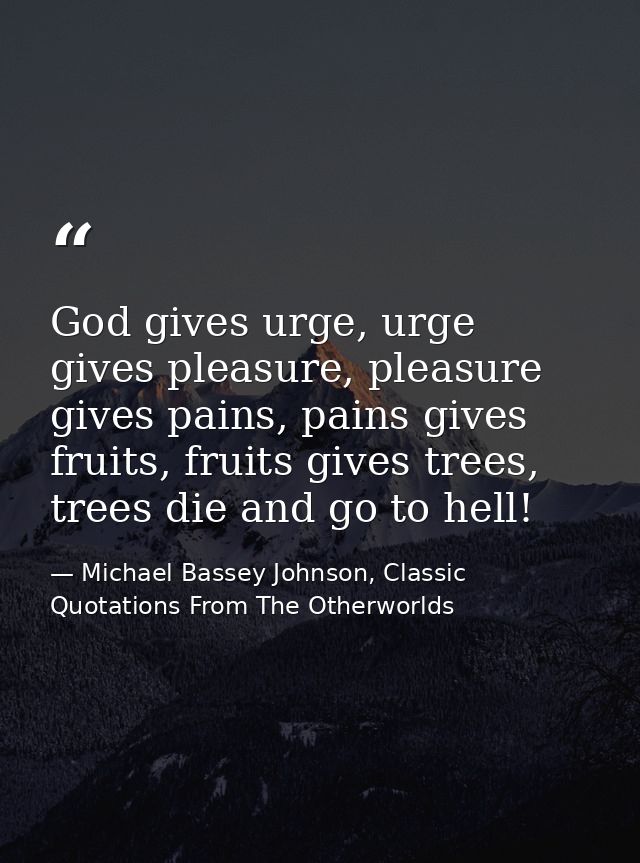 God gives urge, urge gives pleasure, pleasure gives pains, pains gives fruits, fruits gives trees, trees die and go to h — Michael Bassey Johnson, Classic Quotations From The Otherworlds