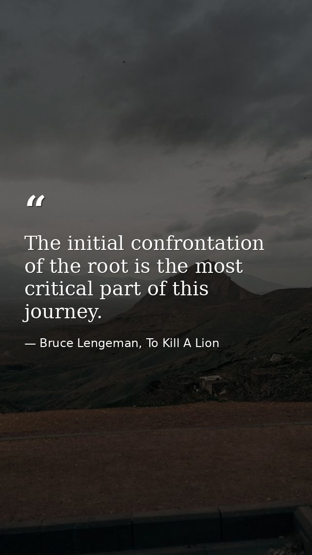 The initial confrontation of the root is the most critical part of this journey. — Bruce Lengeman, To Kill A Lion
