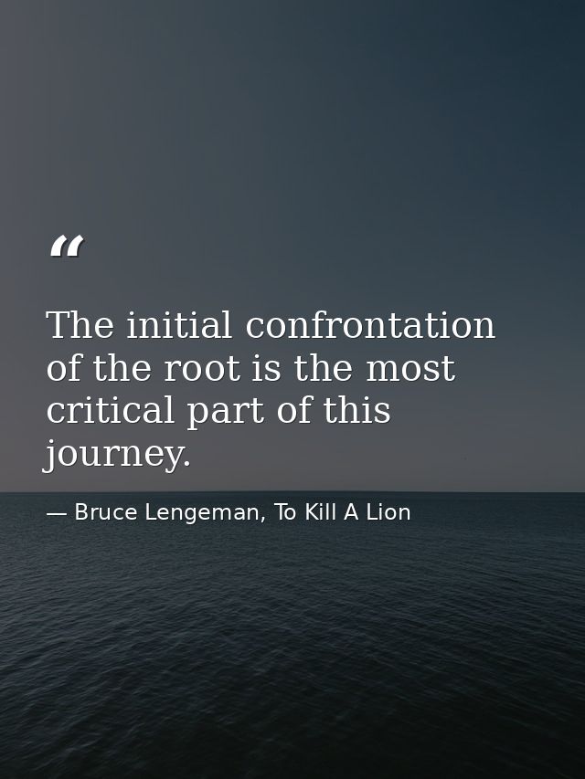The initial confrontation of the root is the most critical part of this journey. — Bruce Lengeman, To Kill A Lion