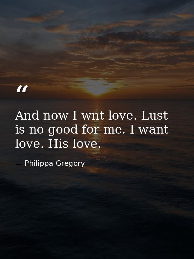 And now I wnt love. Lust is no good for me. I want love. His love. — Philippa Gregory