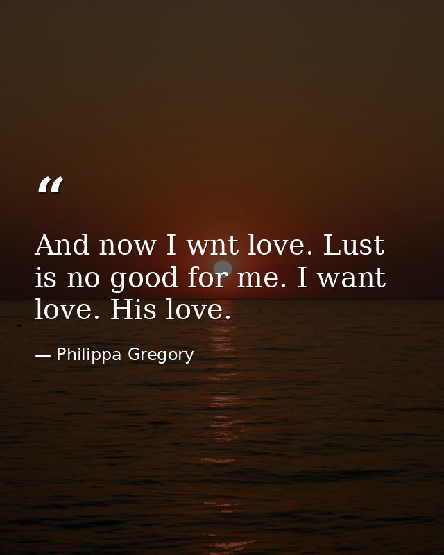 And now I wnt love. Lust is no good for me. I want love. His love. — Philippa Gregory