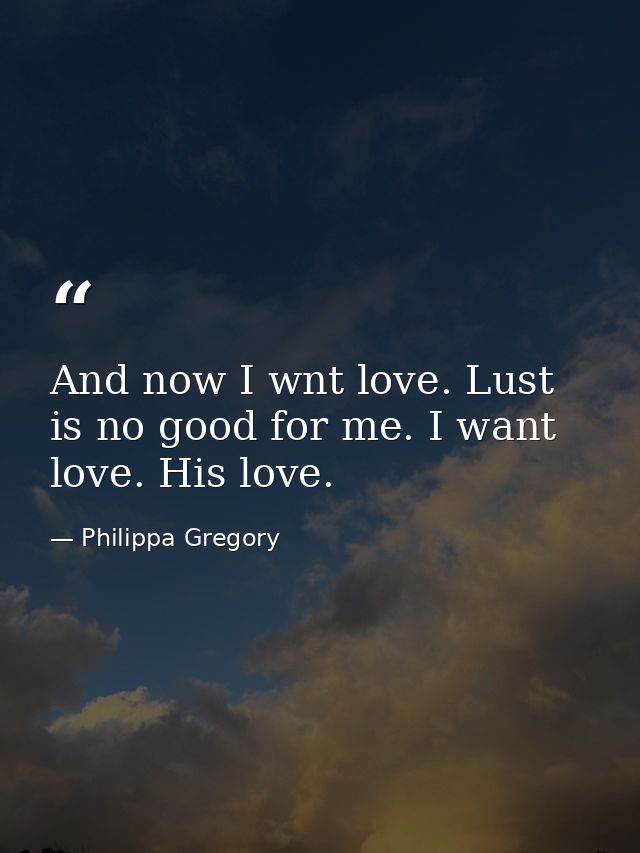 And now I wnt love. Lust is no good for me. I want love. His love. — Philippa Gregory
