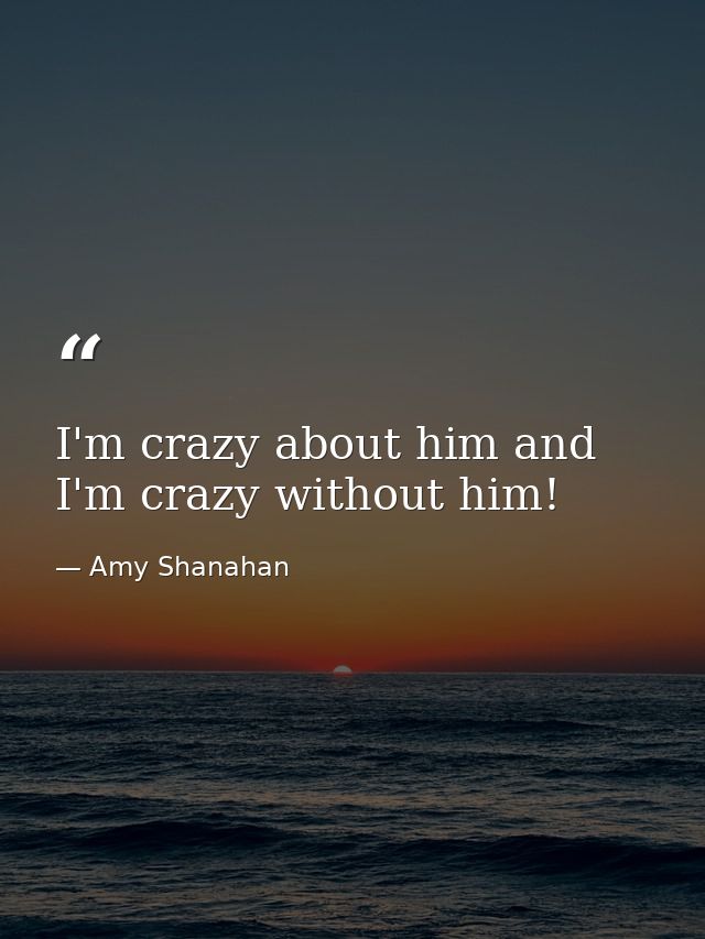 I'm crazy about him and I'm crazy without him! — Amy Shanahan