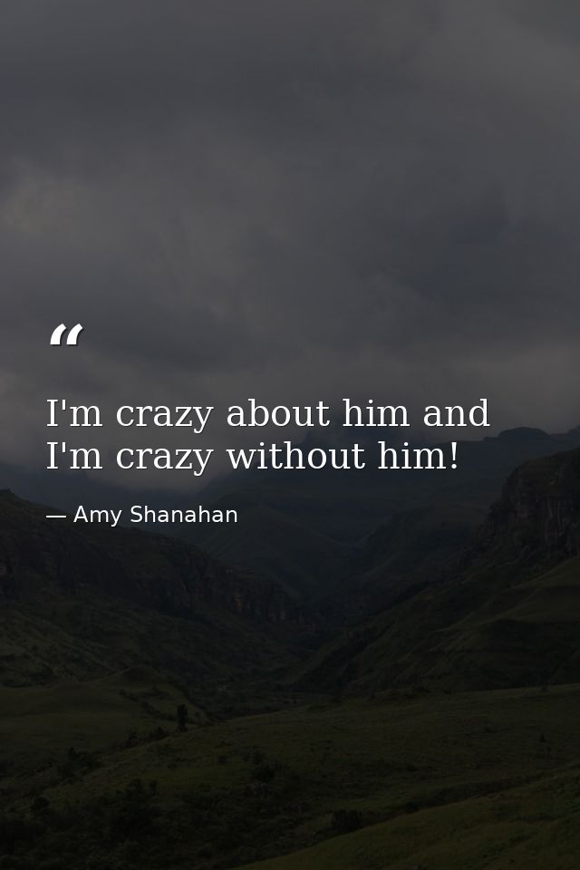 I'm crazy about him and I'm crazy without him! — Amy Shanahan
