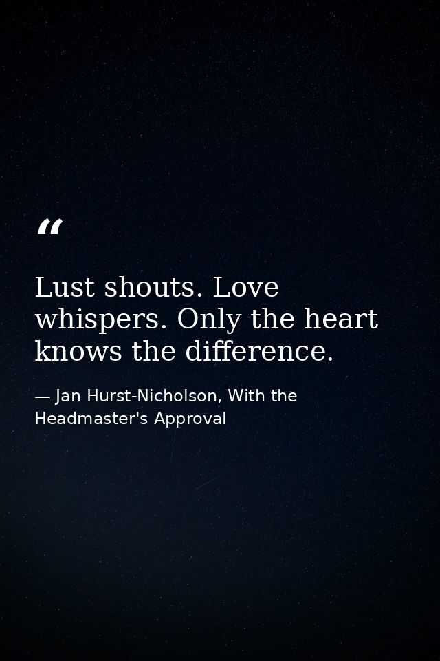 Lust shouts. Love whispers. Only the heart knows the difference. — Jan Hurst-Nicholson, With the Headmaster's Approval