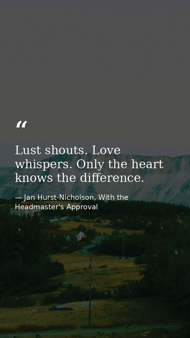 Lust shouts. Love whispers. Only the heart knows the difference. — Jan Hurst-Nicholson, With the Headmaster's Approval