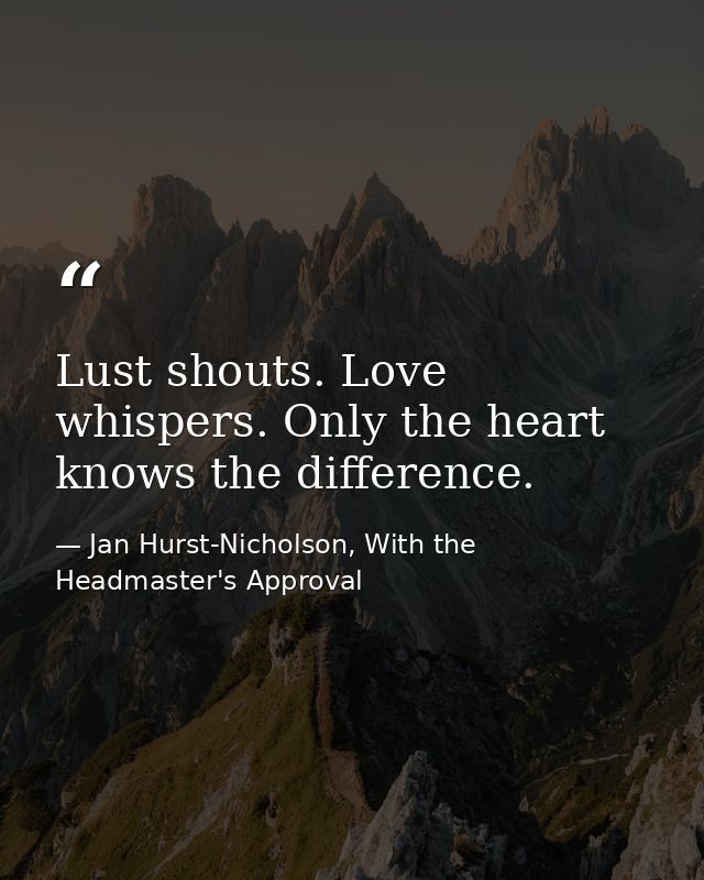 Lust shouts. Love whispers. Only the heart knows the difference. — Jan Hurst-Nicholson, With the Headmaster's Approval