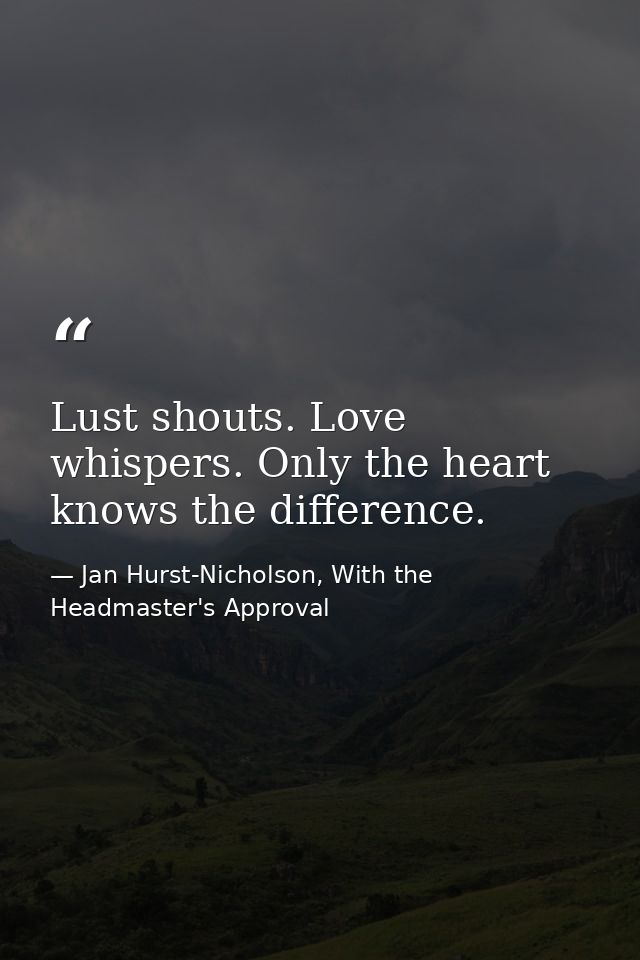 Lust shouts. Love whispers. Only the heart knows the difference. — Jan Hurst-Nicholson, With the Headmaster's Approval