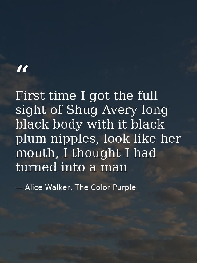 First time I got the full sight of Shug Avery long black body with it black plum nipples, look like her mouth, I thought — Alice Walker, The Color Purple