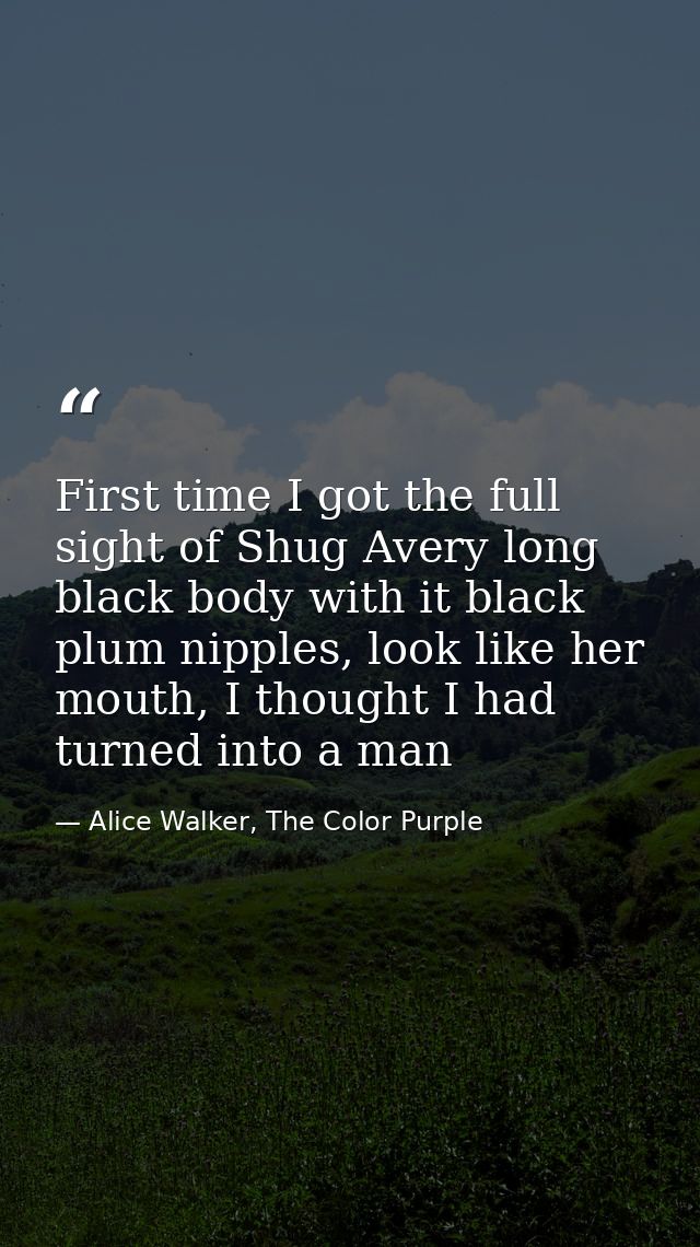 First time I got the full sight of Shug Avery long black body with it black plum nipples, look like her mouth, I thought — Alice Walker, The Color Purple