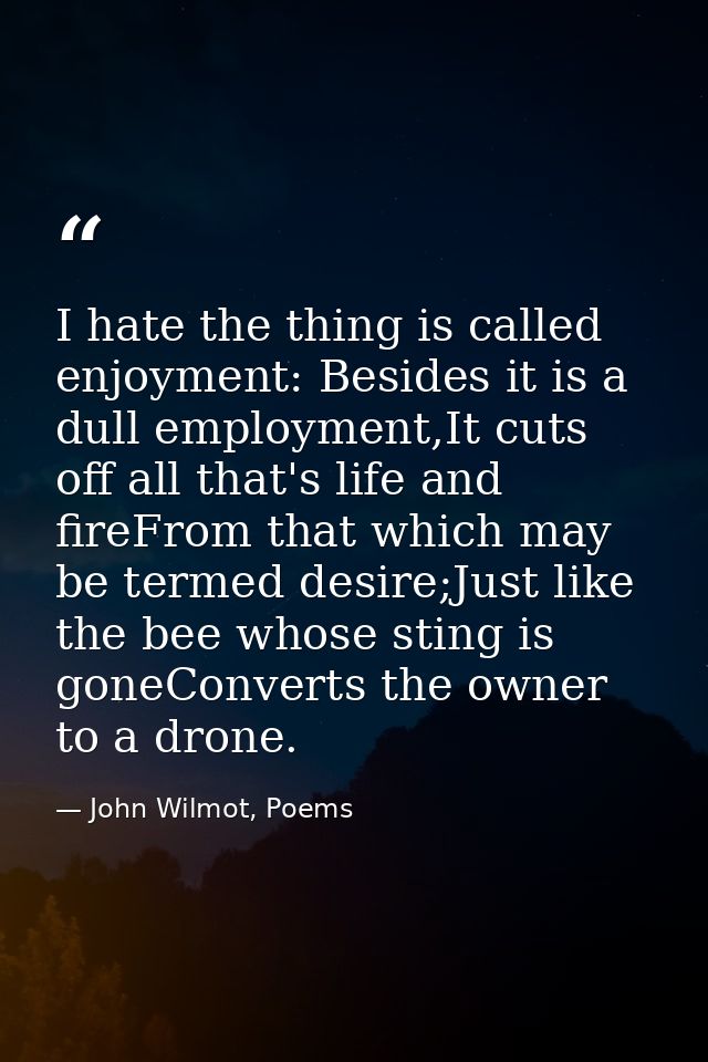 I hate the thing is called enjoyment: Besides it is a dull employment,It cuts off all that's life and fireFrom that whic — John Wilmot, Poems