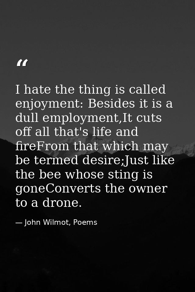 I hate the thing is called enjoyment: Besides it is a dull employment,It cuts off all that's life and fireFrom that whic — John Wilmot, Poems
