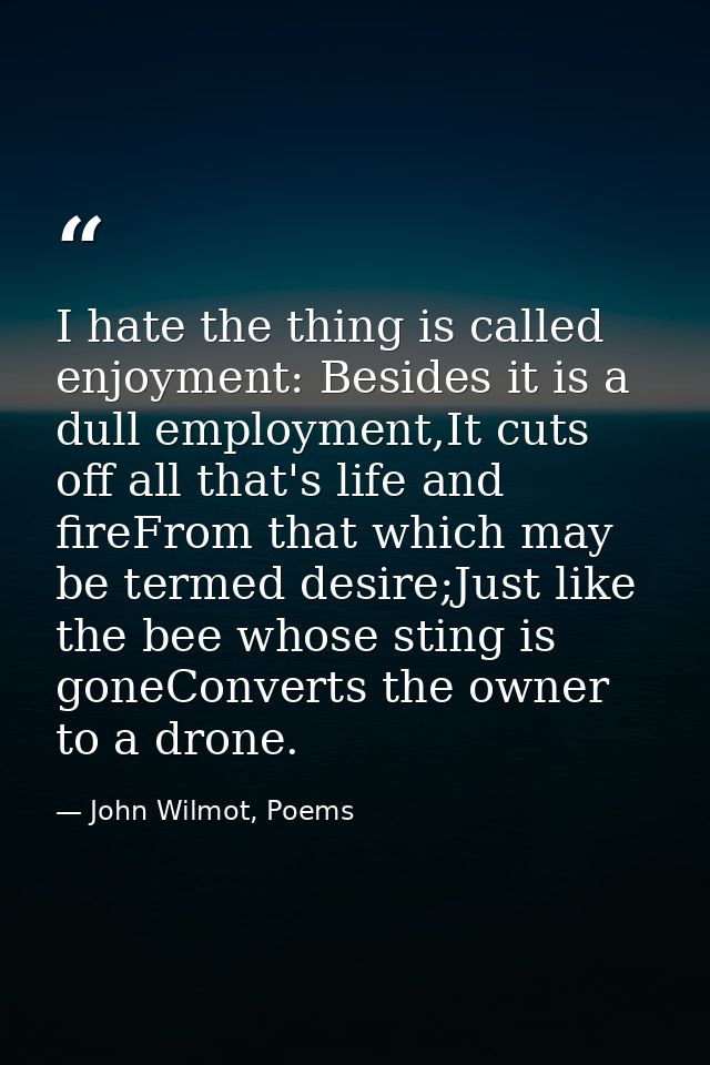 I hate the thing is called enjoyment: Besides it is a dull employment,It cuts off all that's life and fireFrom that whic — John Wilmot, Poems