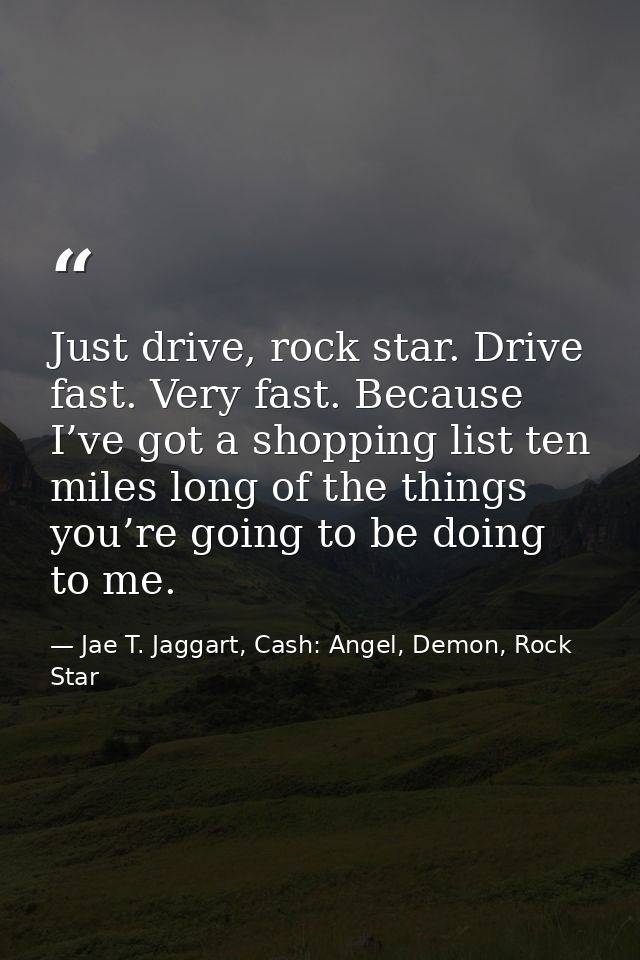 Just drive, rock star. Drive fast. Very fast. Because I’ve got a shopping list ten miles long of the things you’re going — Jae T. Jaggart, Cash: Angel, Demon, Rock Star