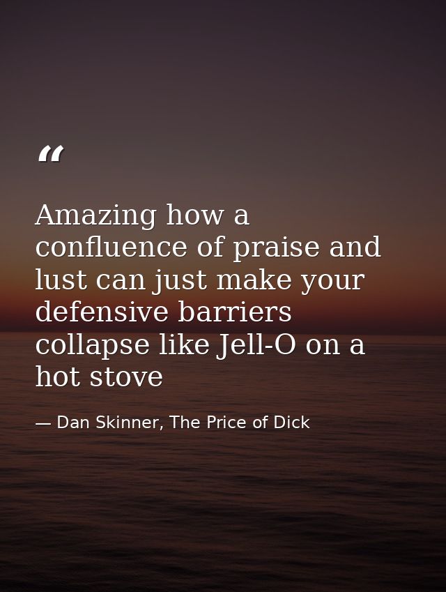 Amazing how a confluence of praise and lust can just make your defensive barriers collapse like Jell-O on a hot stove — Dan Skinner, The Price of Dick