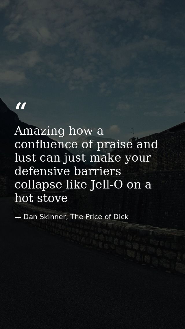 Amazing how a confluence of praise and lust can just make your defensive barriers collapse like Jell-O on a hot stove — Dan Skinner, The Price of Dick