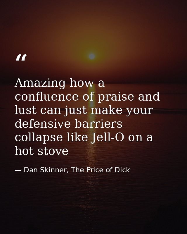 Amazing how a confluence of praise and lust can just make your defensive barriers collapse like Jell-O on a hot stove — Dan Skinner, The Price of Dick
