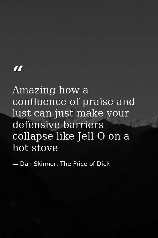 Amazing how a confluence of praise and lust can just make your defensive barriers collapse like Jell-O on a hot stove — Dan Skinner, The Price of Dick