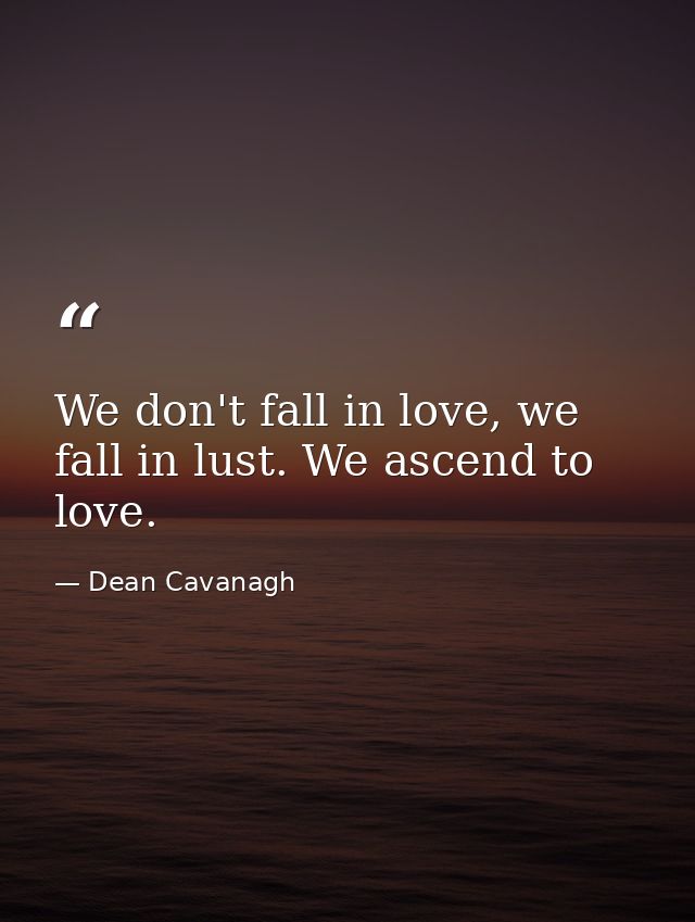 We don't fall in love, we fall in lust. We ascend to love. — Dean Cavanagh