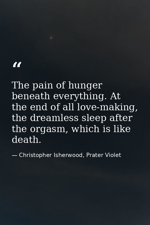 The pain of hunger beneath everything. At the end of all love-making, the dreamless sleep after the orgasm, which is lik — Christopher Isherwood, Prater Violet