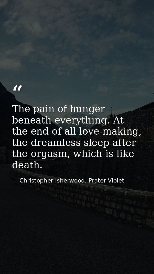 The pain of hunger beneath everything. At the end of all love-making, the dreamless sleep after the orgasm, which is lik — Christopher Isherwood, Prater Violet