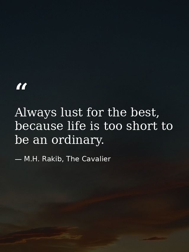 Always lust for the best, because life is too short to be an ordinary. — M.H. Rakib, The Cavalier