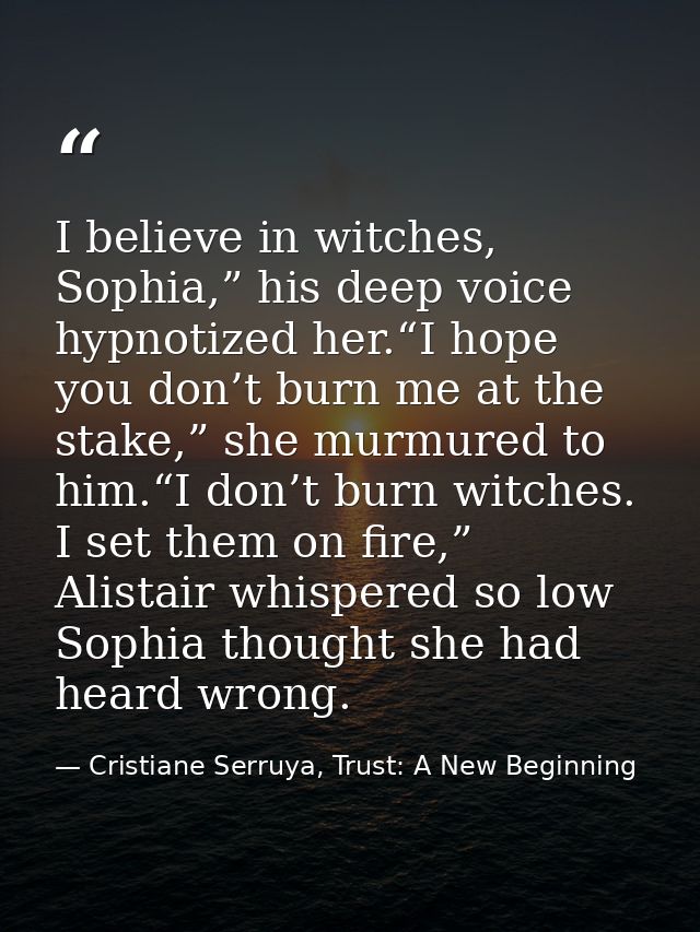 I believe in witches, Sophia,” his deep voice hypnotized her.“I hope you don’t burn me at the stake,” she murmured to hi — Cristiane Serruya, Trust: A New Beginning
