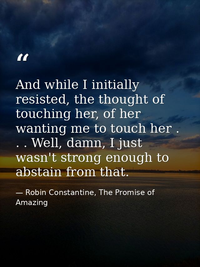 And while I initially resisted, the thought of touching her, of her wanting me to touch her . . . Well, damn, I just was — Robin Constantine, The Promise of Amazing