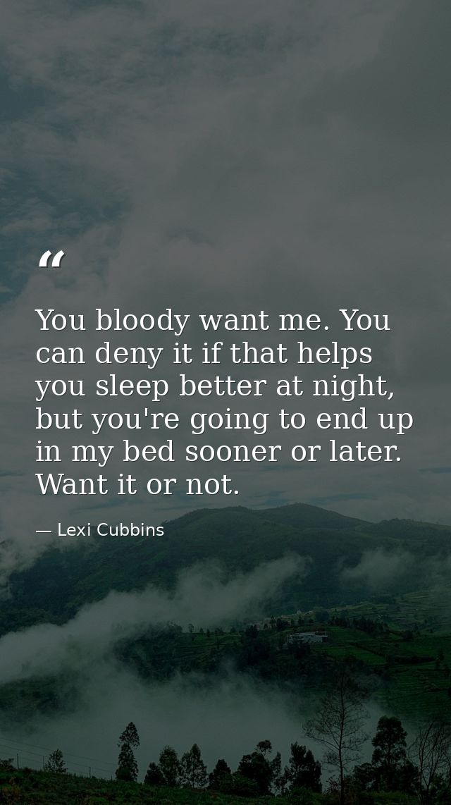 You bloody want me. You can deny it if that helps you sleep better at night, but you're going to end up in my bed sooner — Lexi Cubbins